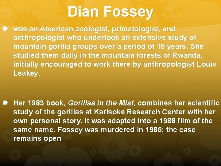 Dian Fossey was an American zoologist, primatologist, and anthropologist who undertook an extensive study