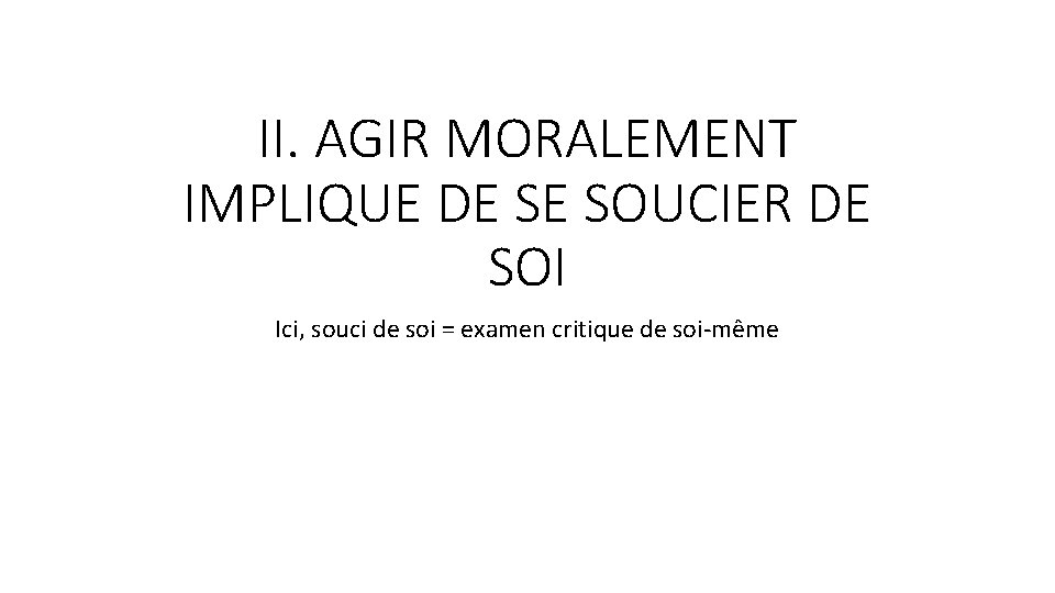 II. AGIR MORALEMENT IMPLIQUE DE SE SOUCIER DE SOI Ici, souci de soi = II. AGIR MORALEMENT IMPLIQUE DE SE SOUCIER DE SOI Ici, souci de soi =