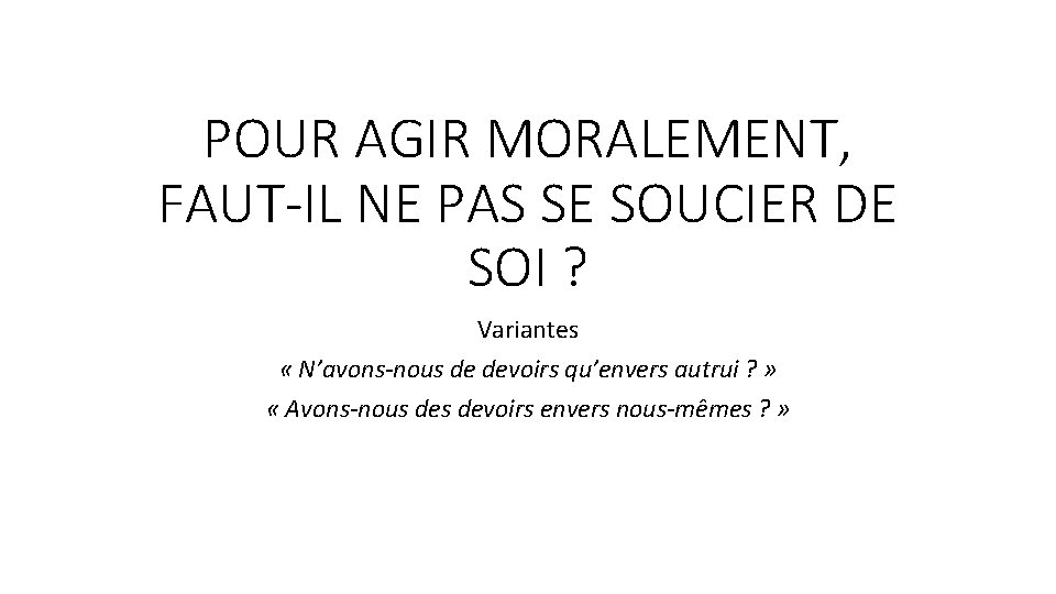 POUR AGIR MORALEMENT, FAUT-IL NE PAS SE SOUCIER DE SOI ? Variantes « N’avons-nous POUR AGIR MORALEMENT, FAUT-IL NE PAS SE SOUCIER DE SOI ? Variantes « N’avons-nous