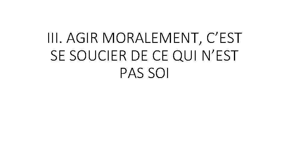 III. AGIR MORALEMENT, C’EST SE SOUCIER DE CE QUI N’EST PAS SOI III. AGIR MORALEMENT, C’EST SE SOUCIER DE CE QUI N’EST PAS SOI