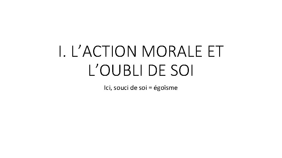 I. L’ACTION MORALE ET L’OUBLI DE SOI Ici, souci de soi = égoïsme I. L’ACTION MORALE ET L’OUBLI DE SOI Ici, souci de soi = égoïsme