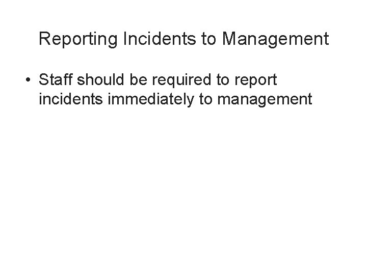 Reporting Incidents to Management • Staff should be required to report incidents immediately to