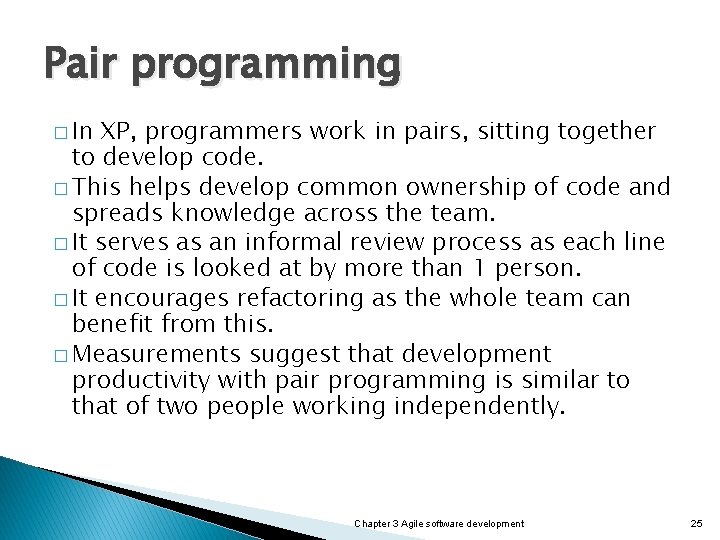 Pair programming � In XP, programmers work in pairs, sitting together to develop code.