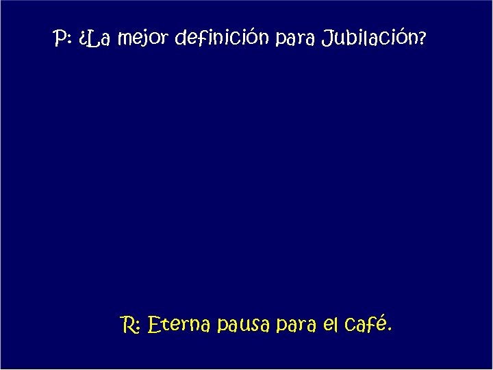 P: ¿La mejor definición para Jubilación? R: Eterna pausa para el café. 