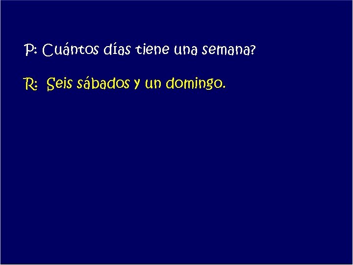 P: Cuántos días tiene una semana? R: Seis sábados y un domingo. 