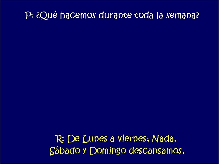 P: ¿Qué hacemos durante toda la semana? R: De Lunes a viernes; Nada, Sábado