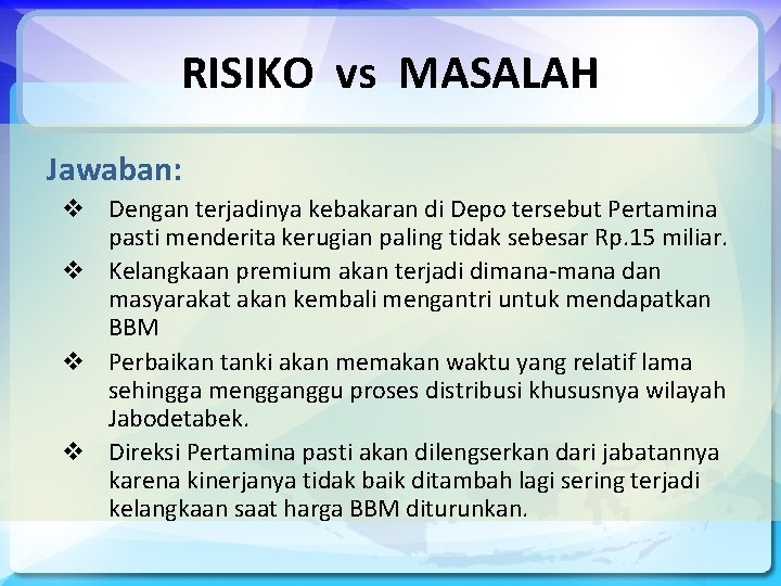 RISIKO vs MASALAH Jawaban: v Dengan terjadinya kebakaran di Depo tersebut Pertamina pasti menderita