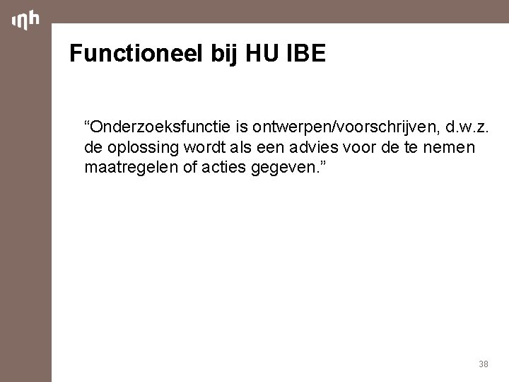 Functioneel bij HU IBE “Onderzoeksfunctie is ontwerpen/voorschrijven, d. w. z. de oplossing wordt als