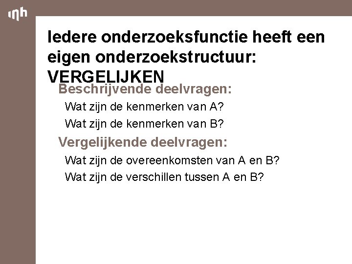 Iedere onderzoeksfunctie heeft een eigen onderzoekstructuur: VERGELIJKEN Beschrijvende deelvragen: Wat zijn de kenmerken van