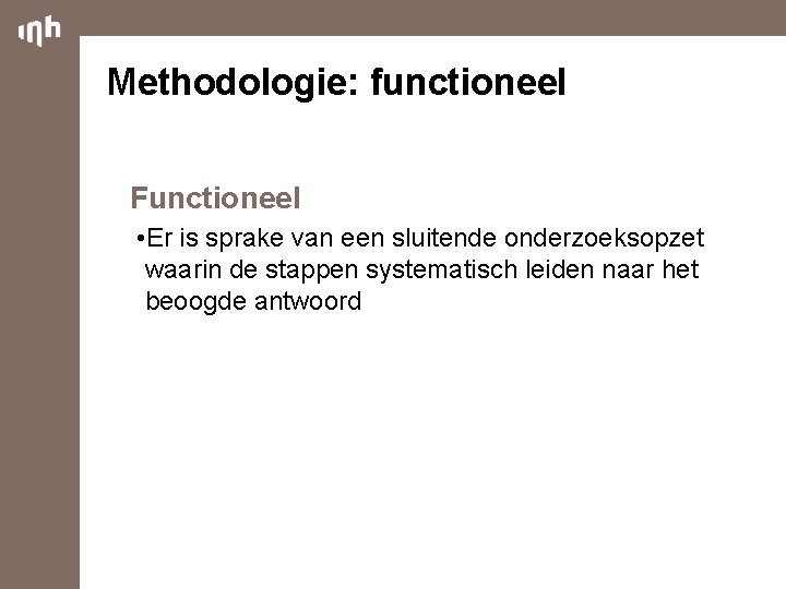 Methodologie: functioneel Functioneel • Er is sprake van een sluitende onderzoeksopzet waarin de stappen