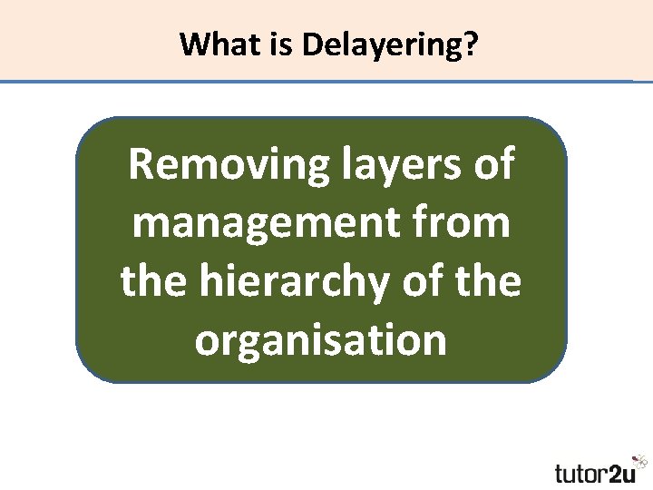 What is Delayering? Removing layers of management from the hierarchy of the organisation 