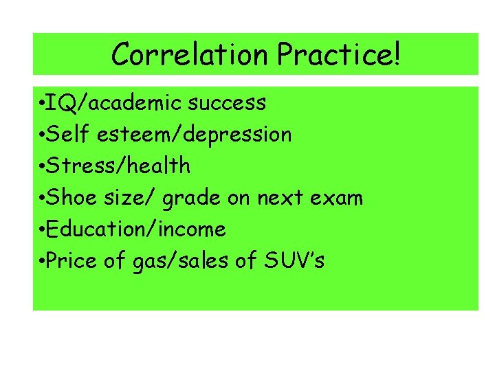 Correlation Practice! • IQ/academic success • Self esteem/depression • Stress/health • Shoe size/ grade Correlation Practice! • IQ/academic success • Self esteem/depression • Stress/health • Shoe size/ grade