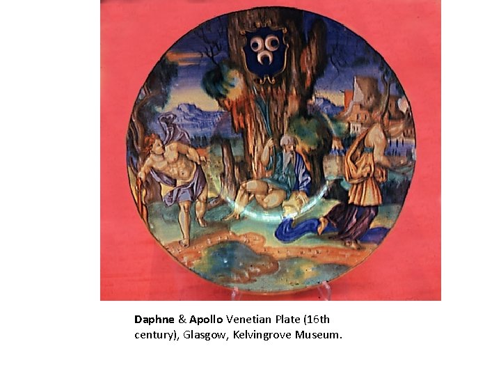 Daphne & Apollo Venetian Plate (16 th century), Glasgow, Kelvingrove Museum. 