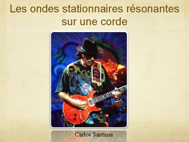 Les ondes stationnaires résonantes sur une corde Carlos Santana 