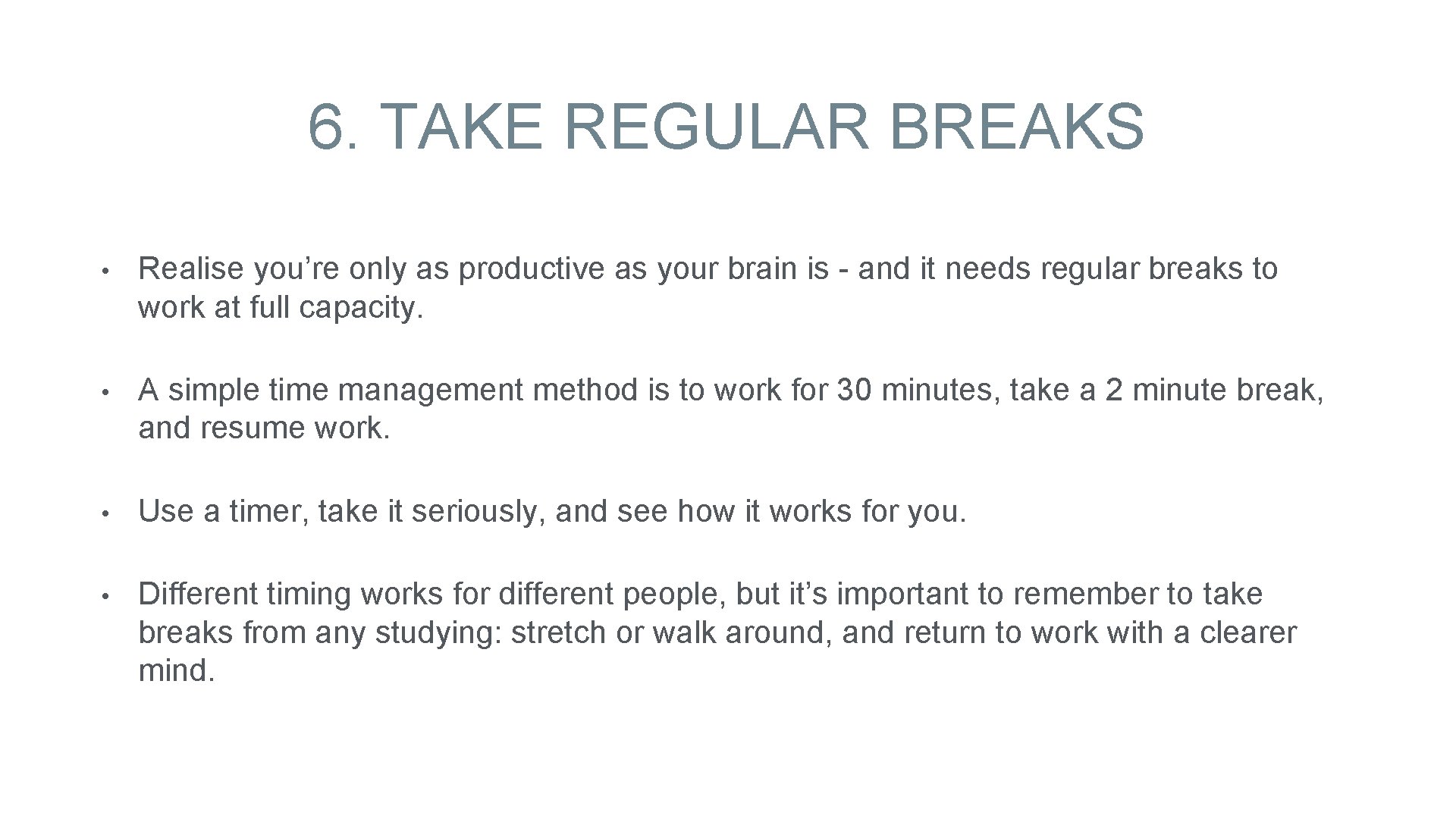 6. TAKE REGULAR BREAKS • Realise you’re only as productive as your brain is