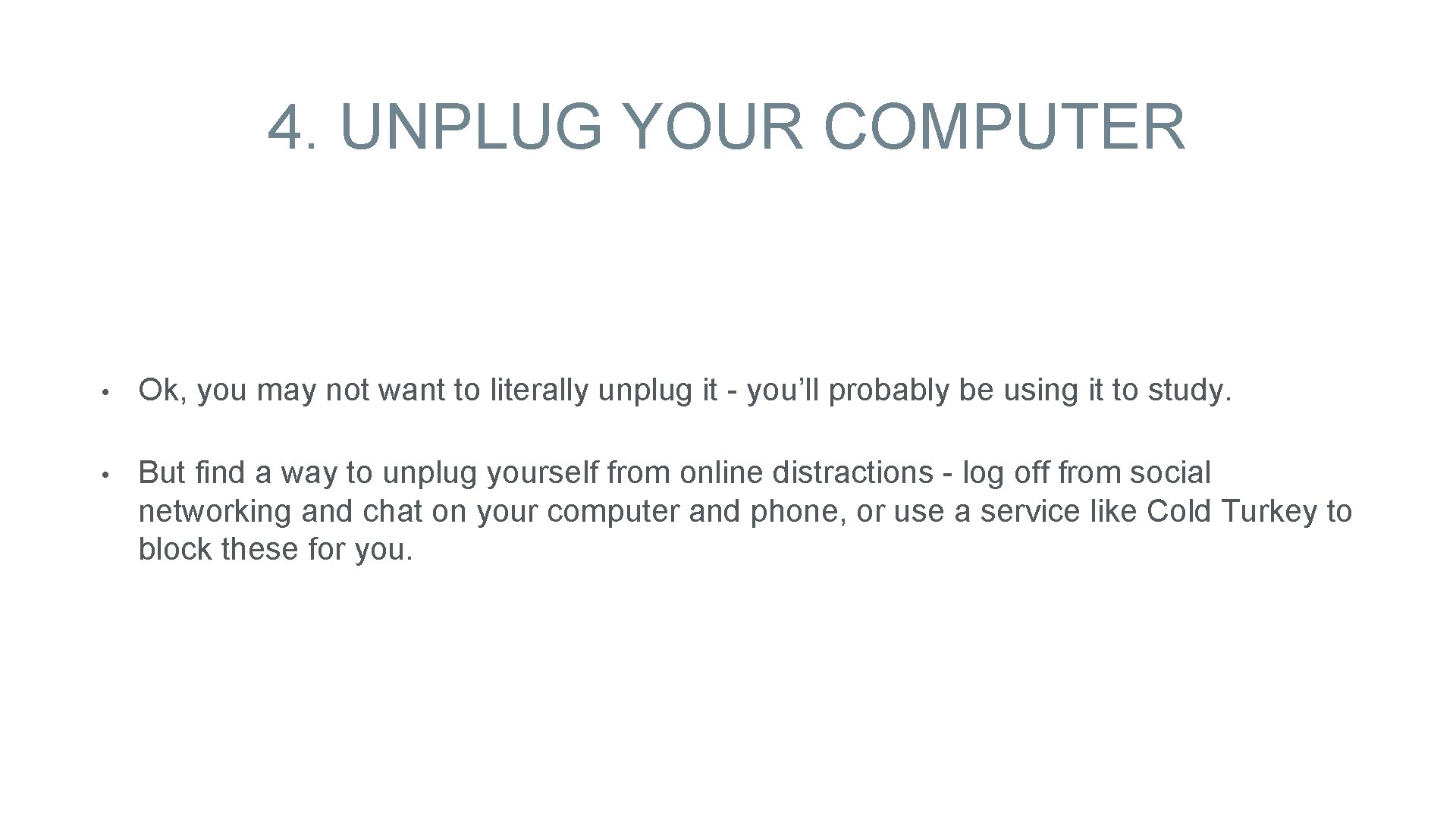 4. UNPLUG YOUR COMPUTER • Ok, you may not want to literally unplug it