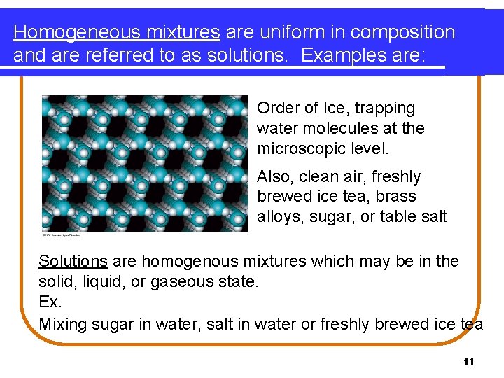 Homogeneous mixtures are uniform in composition and are referred to as solutions. Examples are: