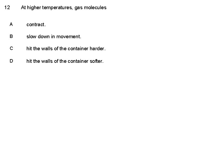 12 At higher temperatures, gas molecules A contract. B slow down in movement. C