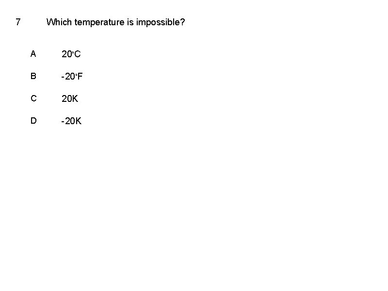 7 Which temperature is impossible? A 20 o. C B -20 o. F C