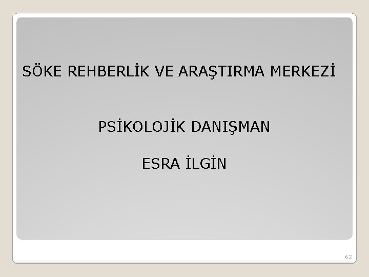 SÖKE REHBERLİK VE ARAŞTIRMA MERKEZİ PSİKOLOJİK DANIŞMAN ESRA İLGİN 62 