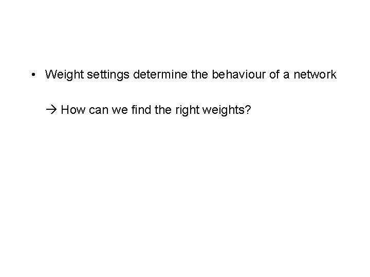  • Weight settings determine the behaviour of a network How can we find