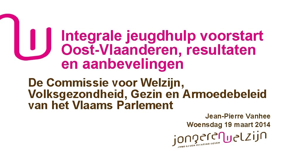 Integrale jeugdhulp voorstart Oost-Vlaanderen, resultaten en aanbevelingen De Commissie voor Welzijn, Volksgezondheid, Gezin en