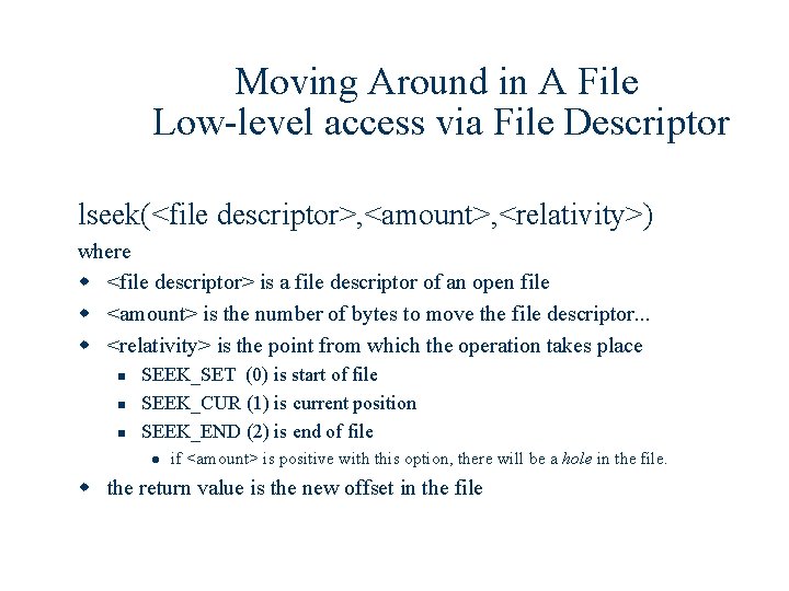 Moving Around in A File Low-level access via File Descriptor lseek(<file descriptor>, <amount>, <relativity>)