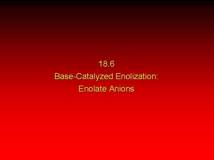18. 6 Base-Catalyzed Enolization: Enolate Anions 