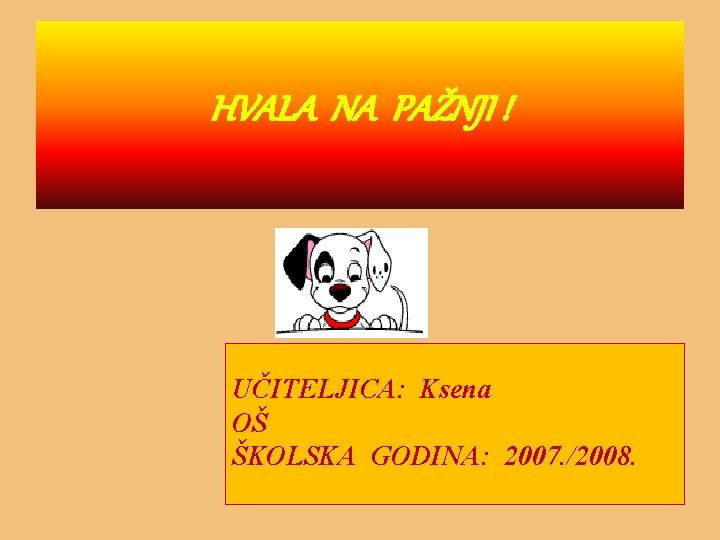 HVALA NA PAŽNJI ! UČITELJICA: Ksena OŠ ŠKOLSKA GODINA: 2007. /2008. 