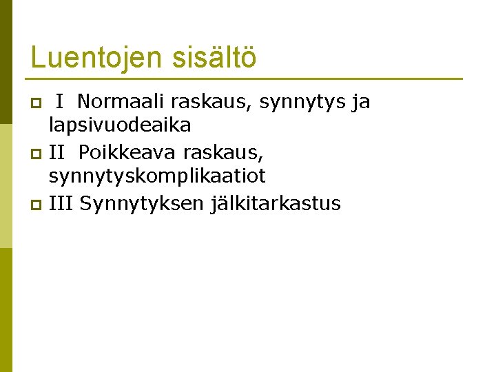 Luentojen sisältö I Normaali raskaus, synnytys ja lapsivuodeaika p II Poikkeava raskaus, synnytyskomplikaatiot p Luentojen sisältö I Normaali raskaus, synnytys ja lapsivuodeaika p II Poikkeava raskaus, synnytyskomplikaatiot p