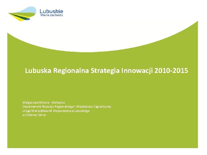 Lubuska Regionalna Strategia Innowacji 2010 -2015 Małgorzata Mizera - Wołowicz Departament Rozwoju Regionalnego i