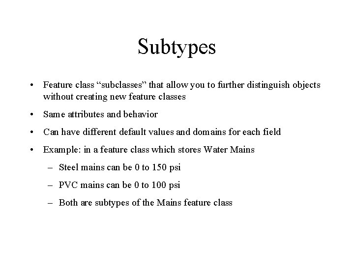 Subtypes • Feature class “subclasses” that allow you to further distinguish objects without creating