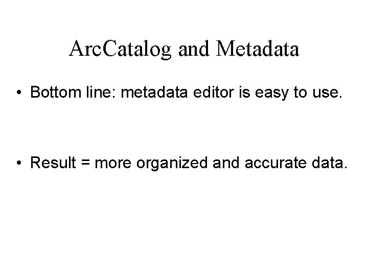 Arc. Catalog and Metadata • Bottom line: metadata editor is easy to use. •