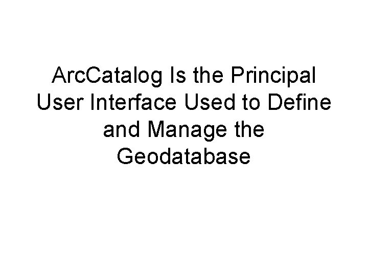 Arc. Catalog Is the Principal User Interface Used to Define and Manage the Geodatabase