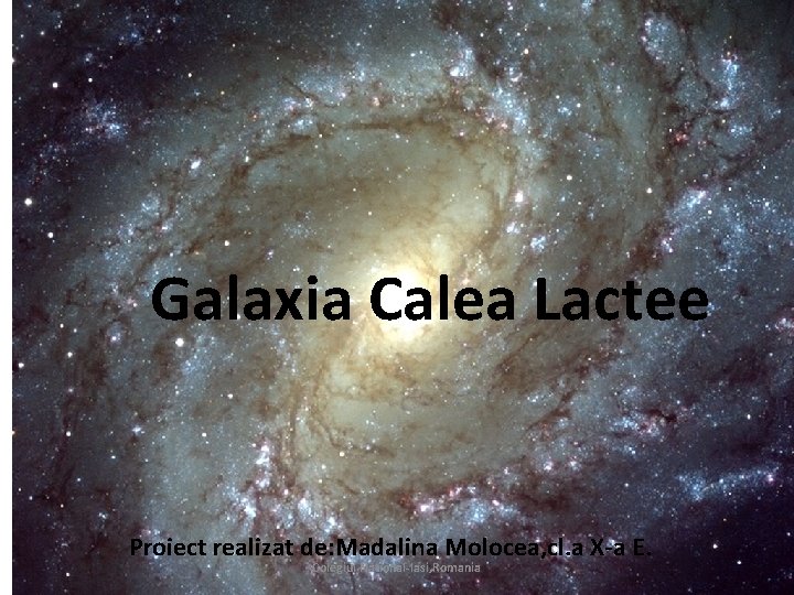 Galaxia Calea Lactee Proiect realizat de: Madalina Molocea, cl. a X-a E. Colegiul National-Iasi,