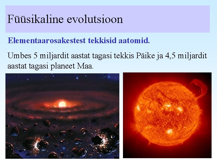 Füüsikaline evolutsioon Elementaarosakestest tekkisid aatomid. Umbes 5 miljardit aastat tagasi tekkis Päike ja 4,