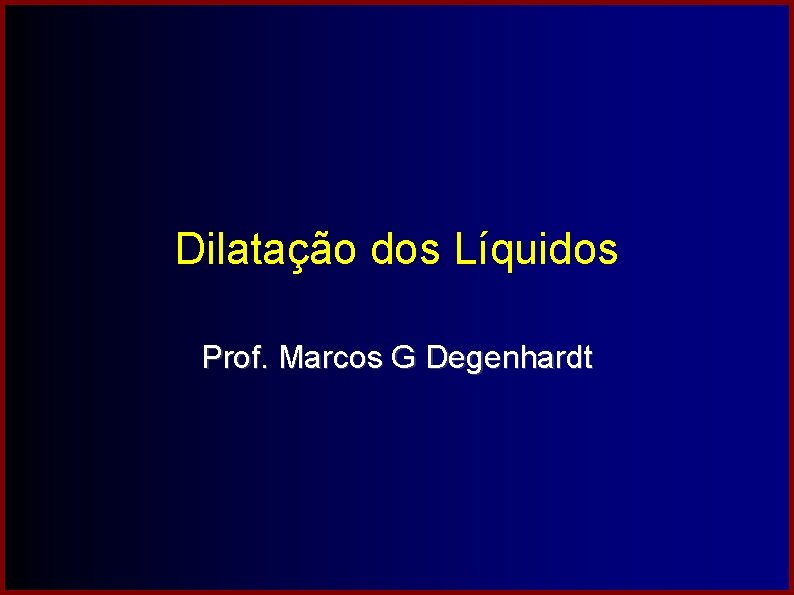 Dilatação dos Líquidos Prof. Marcos G Degenhardt 