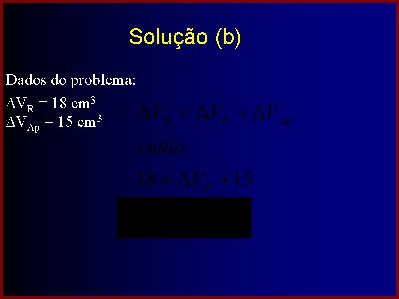 Solução (b) Dados do problema: VR = 18 cm 3 VAp = 15 cm