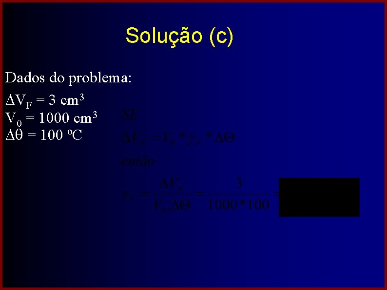 Solução (c) Dados do problema: VF = 3 cm 3 V 0 = 1000