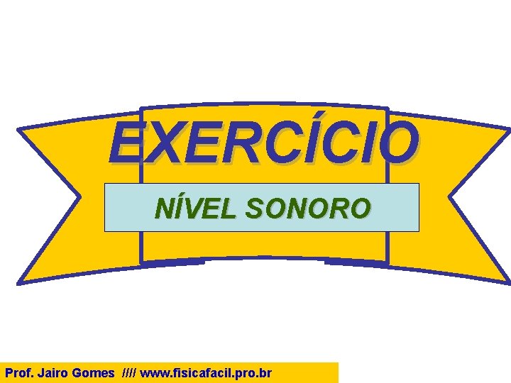 EXERCÍCIO NÍVEL SONORO Prof. Jairo Gomes //// www. fisicafacil. pro. br 