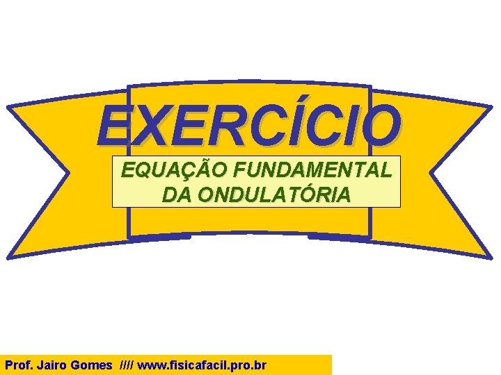 EXERCÍCIO EQUAÇÃO FUNDAMENTAL DA ONDULATÓRIA Prof. Jairo Gomes //// www. fisicafacil. pro. br 