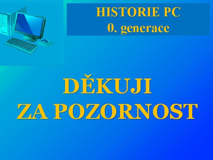 HISTORIE PC 0. generace DĚKUJI ZA POZORNOST 