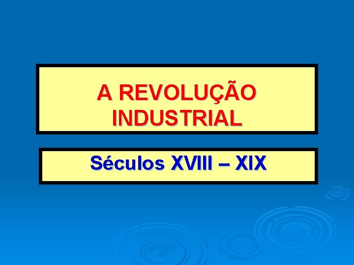 A REVOLUÇÃO INDUSTRIAL Séculos XVIII – XIX A REVOLUÇÃO INDUSTRIAL Séculos XVIII – XIX