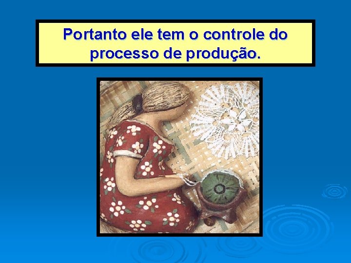 Portanto ele tem o controle do processo de produção. Portanto ele tem o controle do processo de produção.