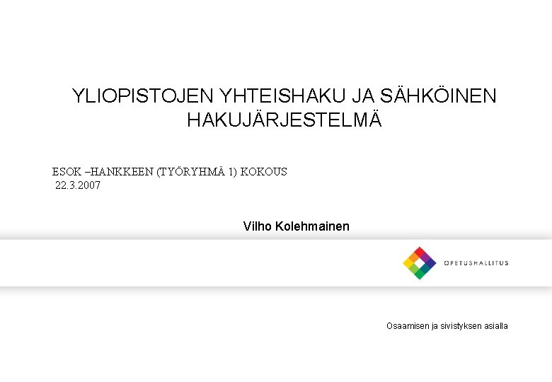 YLIOPISTOJEN YHTEISHAKU JA SÄHKÖINEN HAKUJÄRJESTELMÄ ESOK –HANKKEEN (TYÖRYHMÄ 1) KOKOUS 22. 3. 2007 Vilho YLIOPISTOJEN YHTEISHAKU JA SÄHKÖINEN HAKUJÄRJESTELMÄ ESOK –HANKKEEN (TYÖRYHMÄ 1) KOKOUS 22. 3. 2007 Vilho