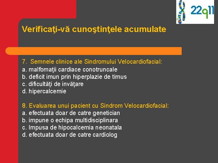 Verificaţi-vă cunoştinţele acumulate 7. Semnele clinice ale Sindromului Velocardiofacial: a. malfomaţii cardiace conotruncale b. Verificaţi-vă cunoştinţele acumulate 7. Semnele clinice ale Sindromului Velocardiofacial: a. malfomaţii cardiace conotruncale b.