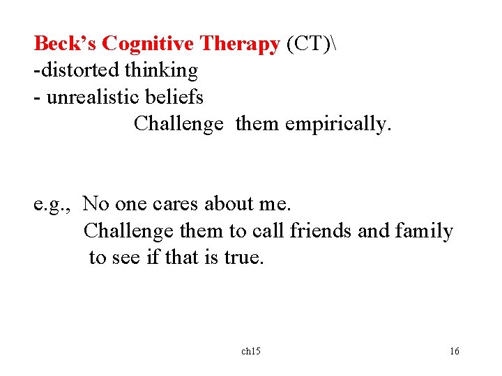 Beck’s Cognitive Therapy (CT) -distorted thinking - unrealistic beliefs Challenge them empirically. e. g.
