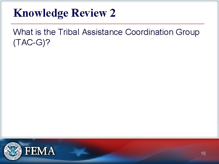 Knowledge Review 2 What is the Tribal Assistance Coordination Group (TAC-G)? 16 