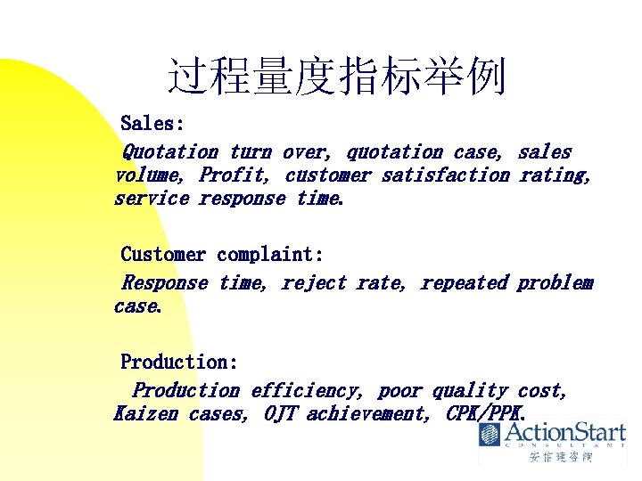 过程量度指标举例 Sales: Quotation turn over, quotation case, sales volume, Profit, customer satisfaction rating, service