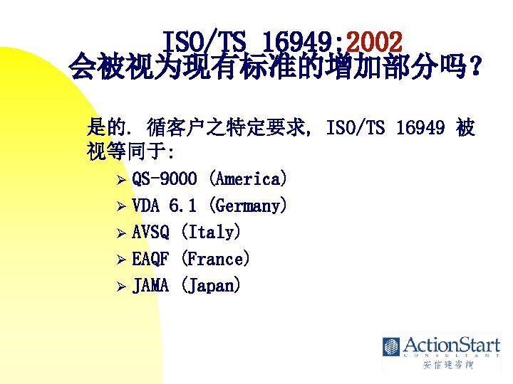 ISO/TS 16949: 2002 会被视为现有标准的增加部分吗？ 是的. 循客户之特定要求, ISO/TS 16949 被 视等同于: QS-9000 (America) Ø VDA